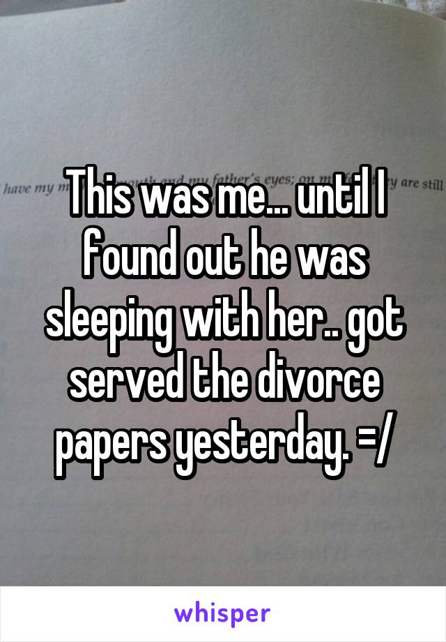 This was me... until I found out he was sleeping with her.. got served the divorce papers yesterday. =/
