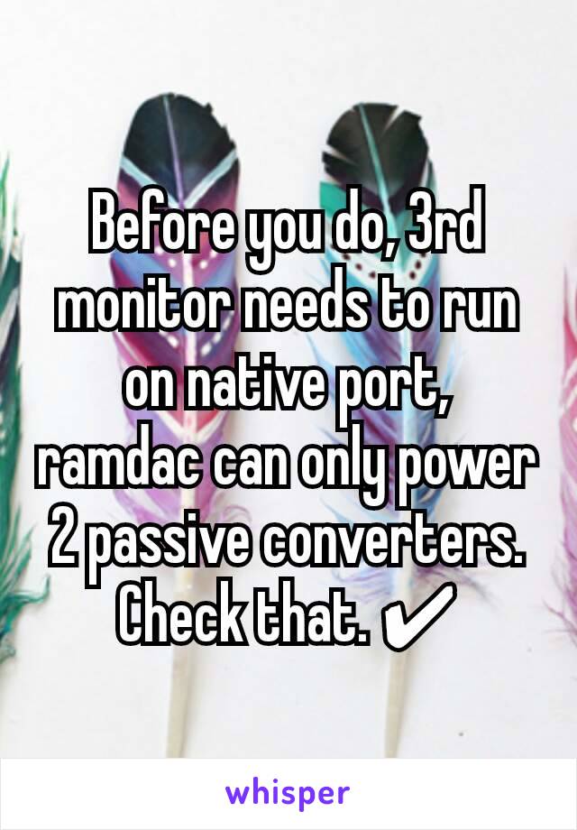 Before you do, 3rd monitor needs to run on native port,  ramdac can only power 2 passive converters.
Check that. ✔