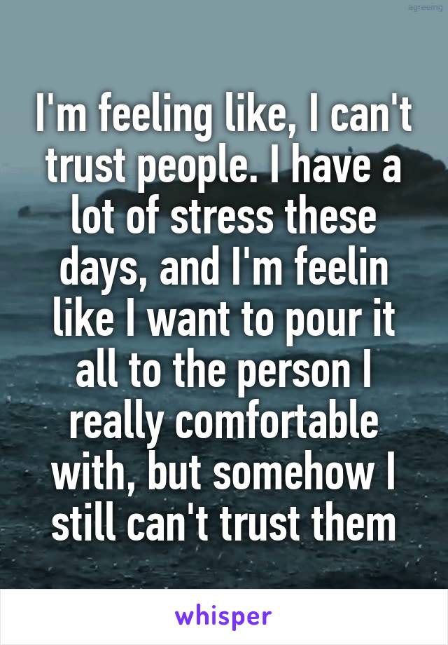 I'm feeling like, I can't trust people. I have a lot of stress these days, and I'm feelin like I want to pour it all to the person I really comfortable with, but somehow I still can't trust them