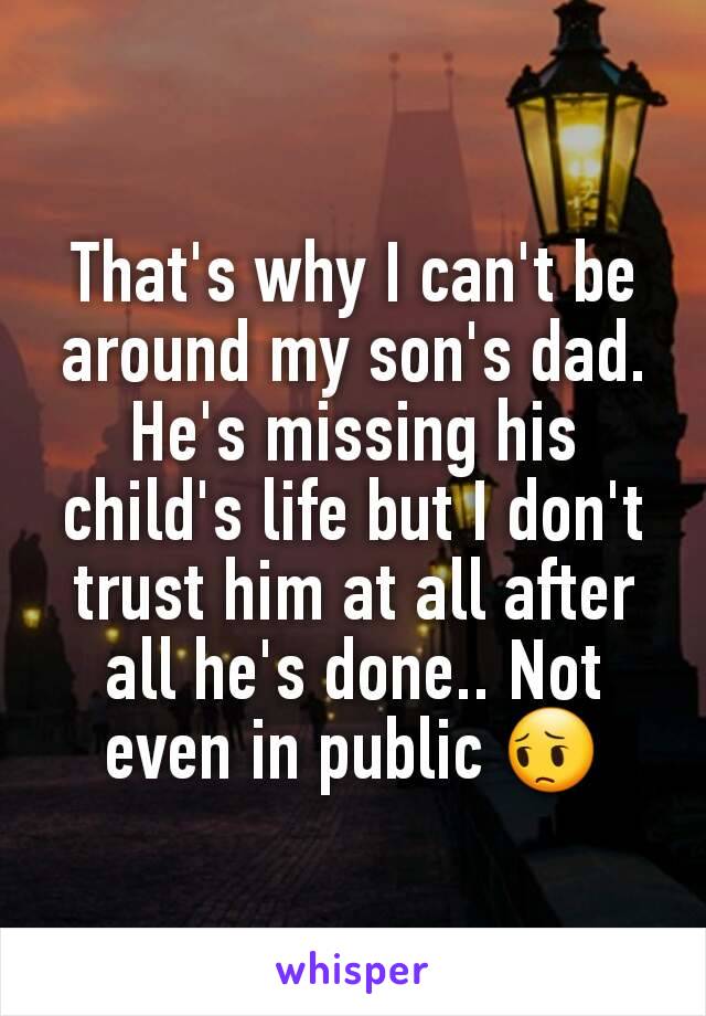 That's why I can't be around my son's dad. He's missing his child's life but I don't trust him at all after all he's done.. Not even in public 😔