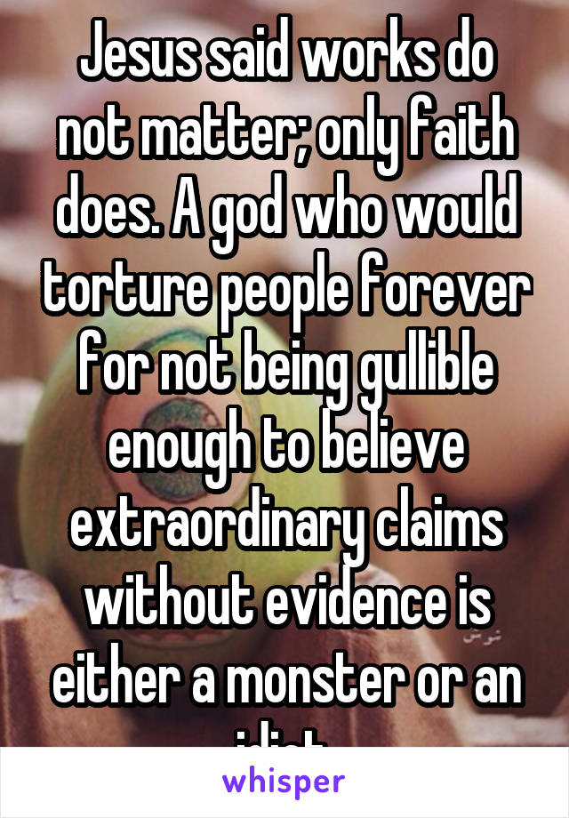 Jesus said works do not matter; only faith does. A god who would torture people forever for not being gullible enough to believe extraordinary claims without evidence is either a monster or an idiot.