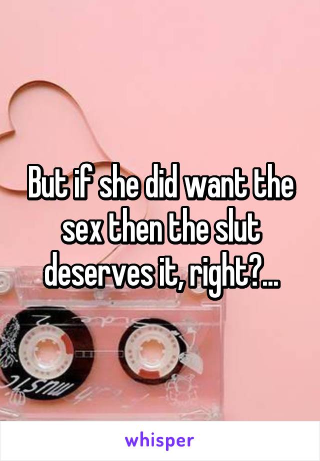 But if she did want the sex then the slut deserves it, right?...