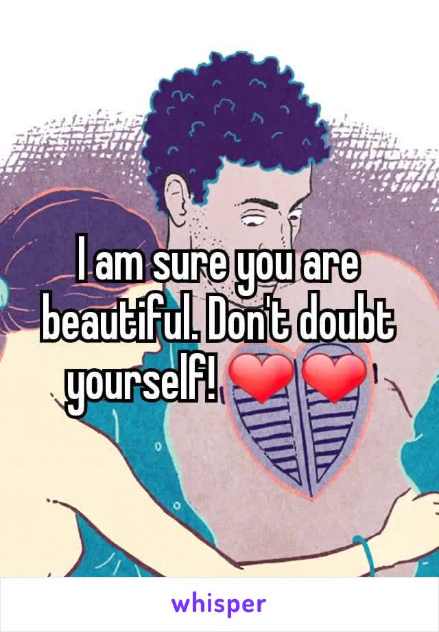 I am sure you are beautiful. Don't doubt yourself! ❤❤