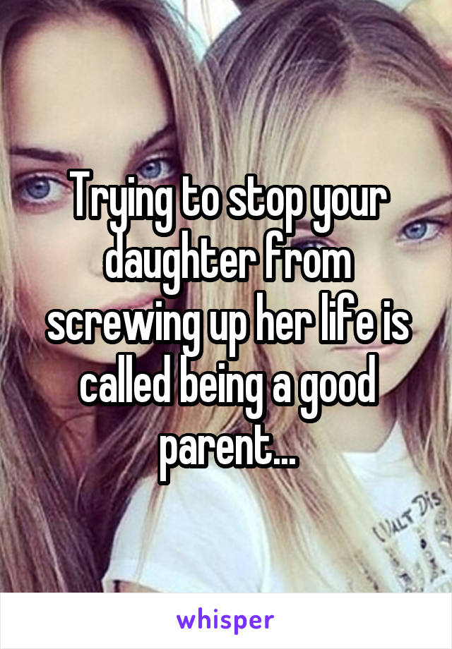 Trying to stop your daughter from screwing up her life is called being a good parent...