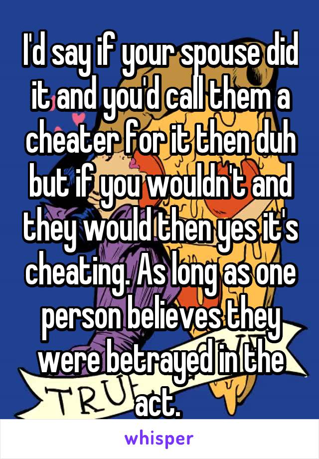 I'd say if your spouse did it and you'd call them a cheater for it then duh but if you wouldn't and they would then yes it's cheating. As long as one person believes they were betrayed in the act. 