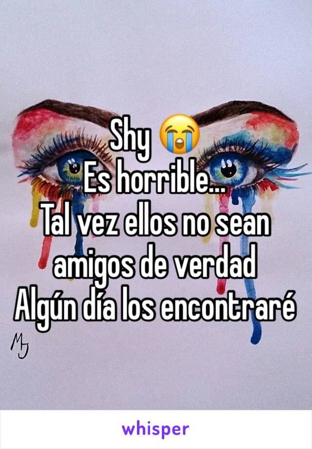 Shy 😭
Es horrible...
Tal vez ellos no sean amigos de verdad
Algún día los encontraré