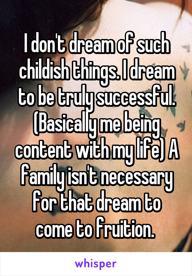 I don't dream of such childish things. I dream to be truly successful. (Basically me being content with my life) A family isn't necessary for that dream to come to fruition. 