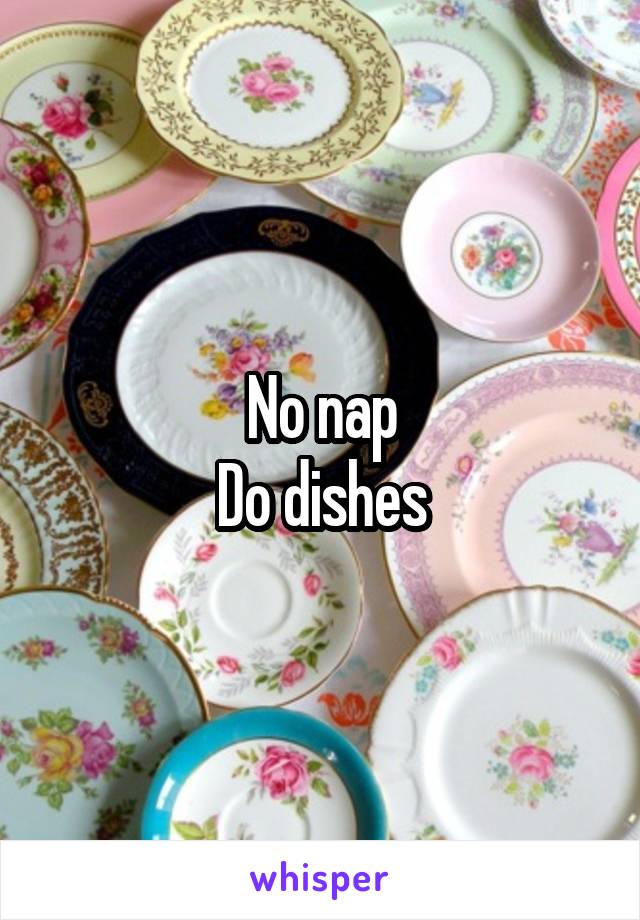 No nap
Do dishes