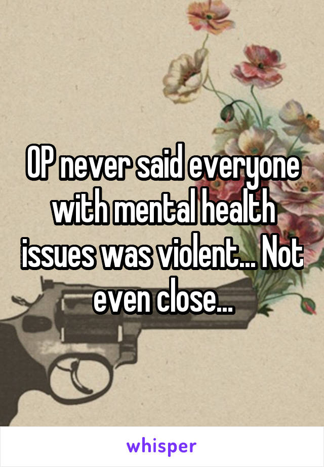 OP never said everyone with mental health issues was violent... Not even close...