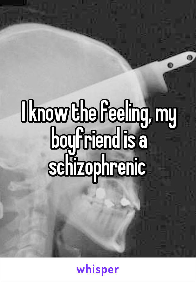 I know the feeling, my boyfriend is a schizophrenic 