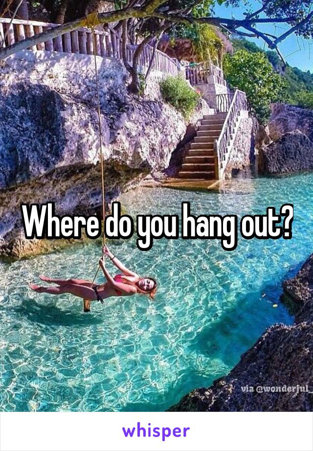 Where do you hang out?