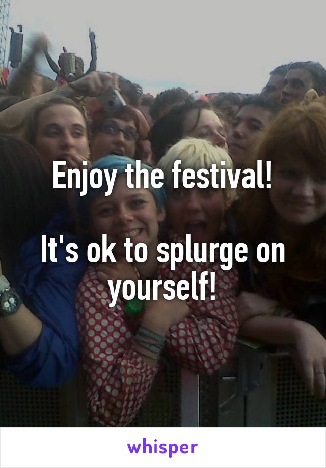 Enjoy the festival!

It's ok to splurge on yourself!