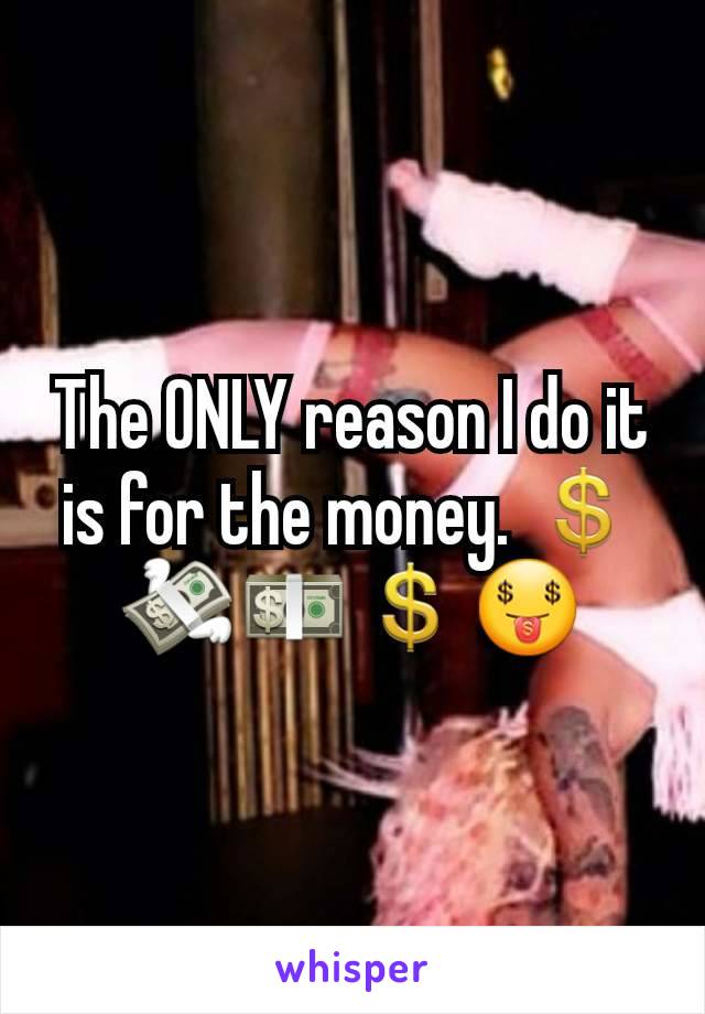 The ONLY reason I do it is for the money. 💲💸💵💲🤑