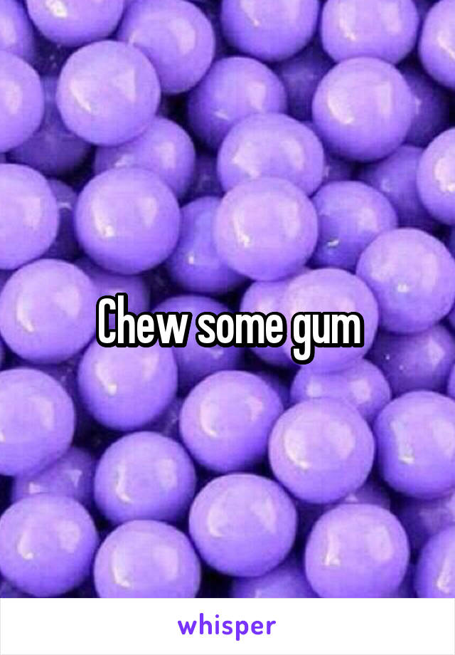 Chew some gum