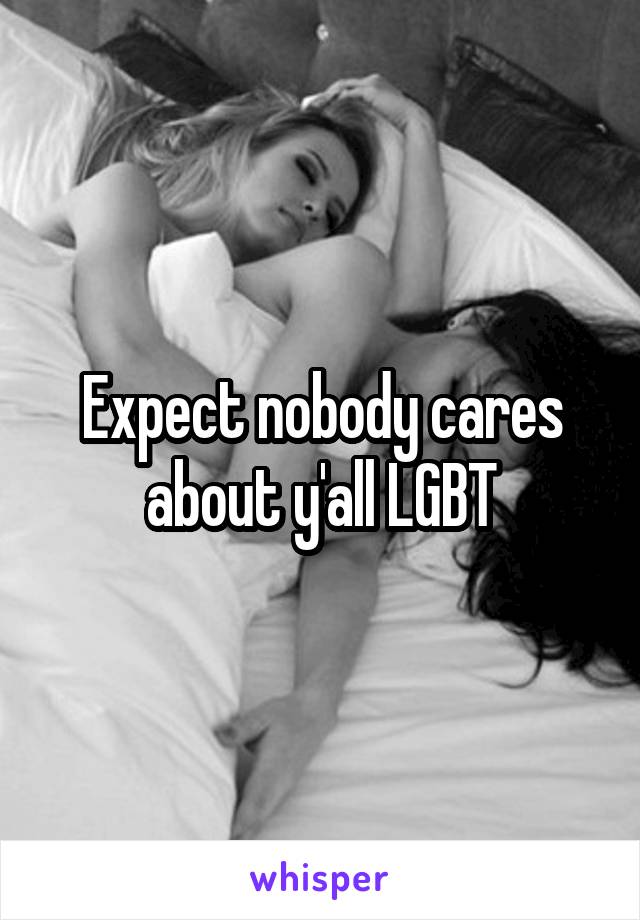 Expect nobody cares about y'all LGBT