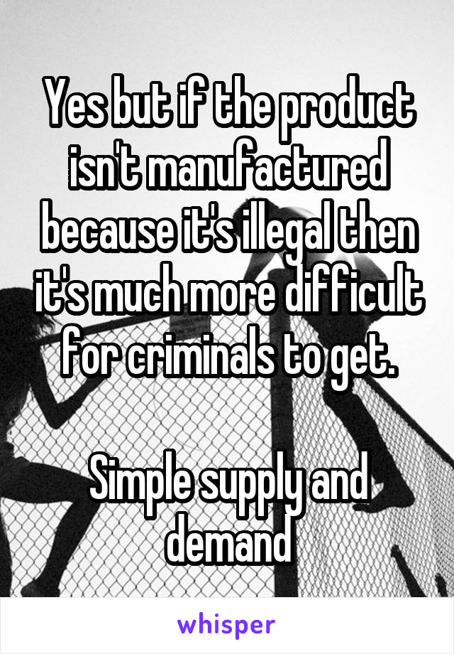 Yes but if the product isn't manufactured because it's illegal then it's much more difficult for criminals to get.

Simple supply and demand