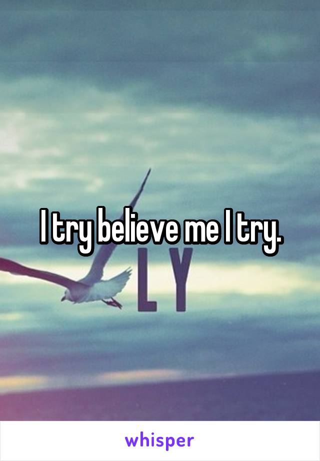 I try believe me I try.