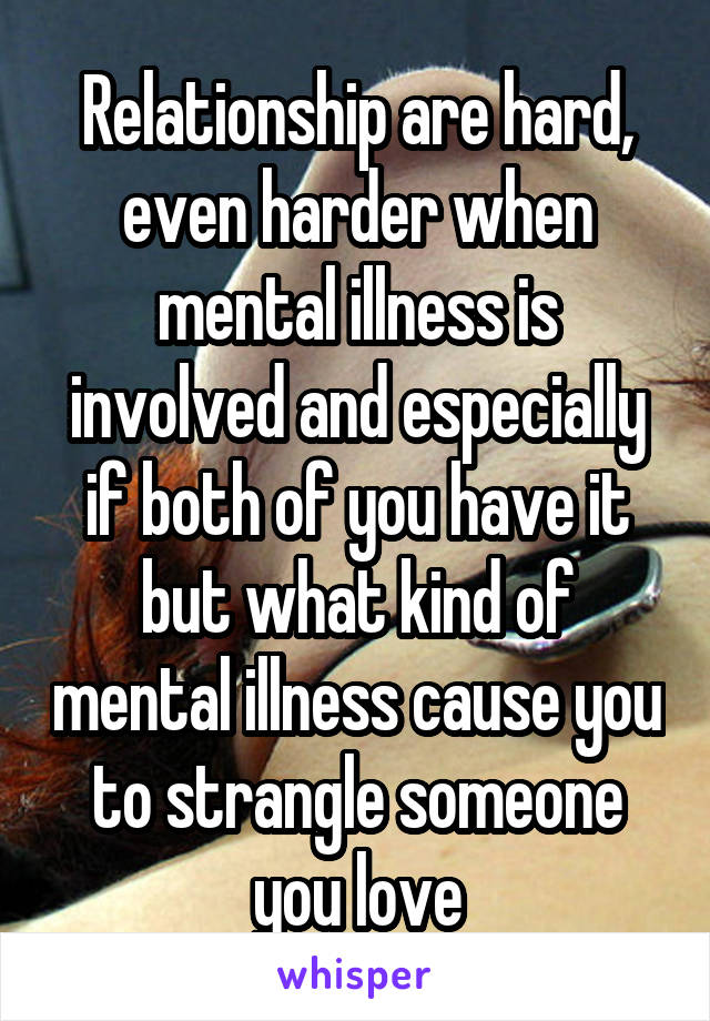 Relationship are hard, even harder when mental illness is involved and especially if both of you have it but what kind of mental illness cause you to strangle someone you love