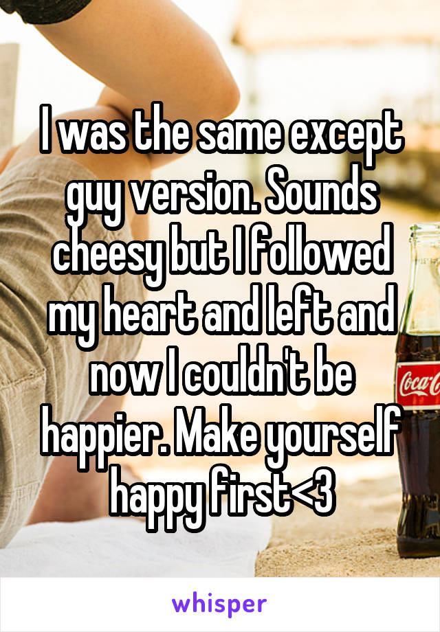 I was the same except guy version. Sounds cheesy but I followed my heart and left and now I couldn't be happier. Make yourself happy first<3