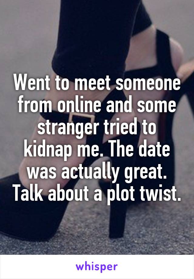 Went to meet someone from online and some stranger tried to kidnap me. The date was actually great. Talk about a plot twist.
