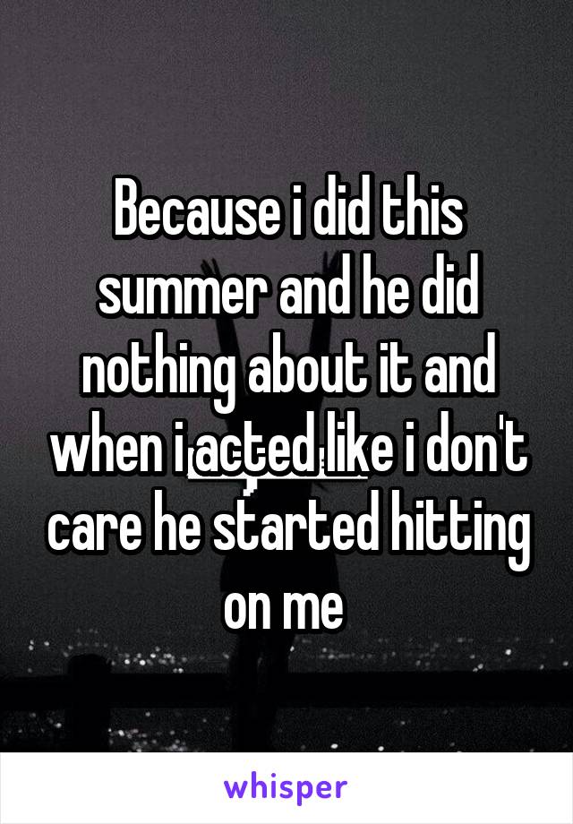 Because i did this summer and he did nothing about it and when i acted like i don't care he started hitting on me 