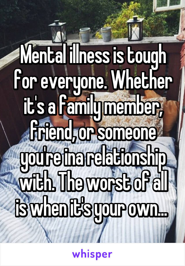 Mental illness is tough for everyone. Whether it's a family member, friend, or someone you're ina relationship with. The worst of all is when it's your own... 