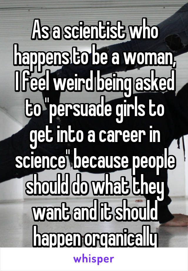 As a scientist who happens to be a woman, I feel weird being asked to "persuade girls to get into a career in science" because people should do what they want and it should happen organically
