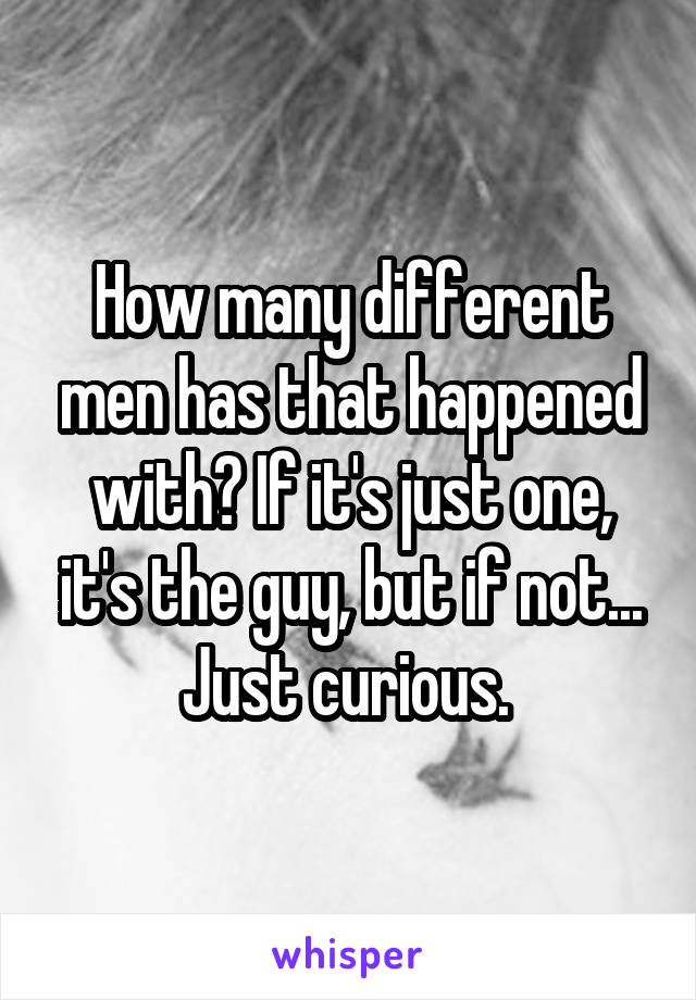 How many different men has that happened with? If it's just one, it's the guy, but if not... Just curious. 