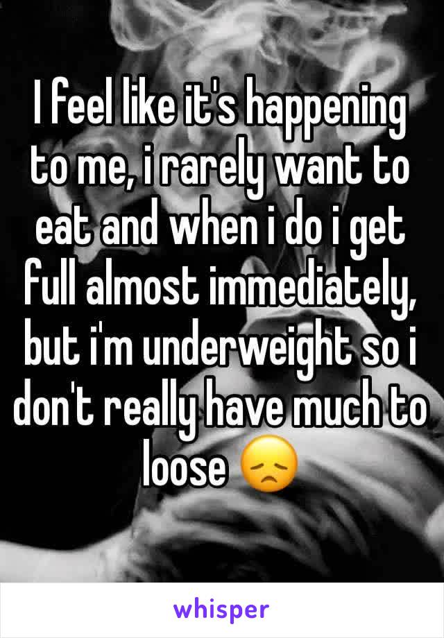 I feel like it's happening to me, i rarely want to eat and when i do i get full almost immediately, but i'm underweight so i don't really have much to loose 😞