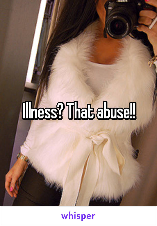 Illness? That abuse!!