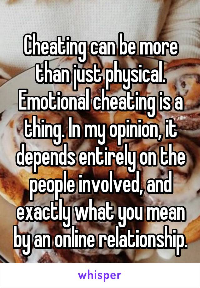 Cheating can be more than just physical. Emotional cheating is a thing. In my opinion, it depends entirely on the people involved, and exactly what you mean by an online relationship.