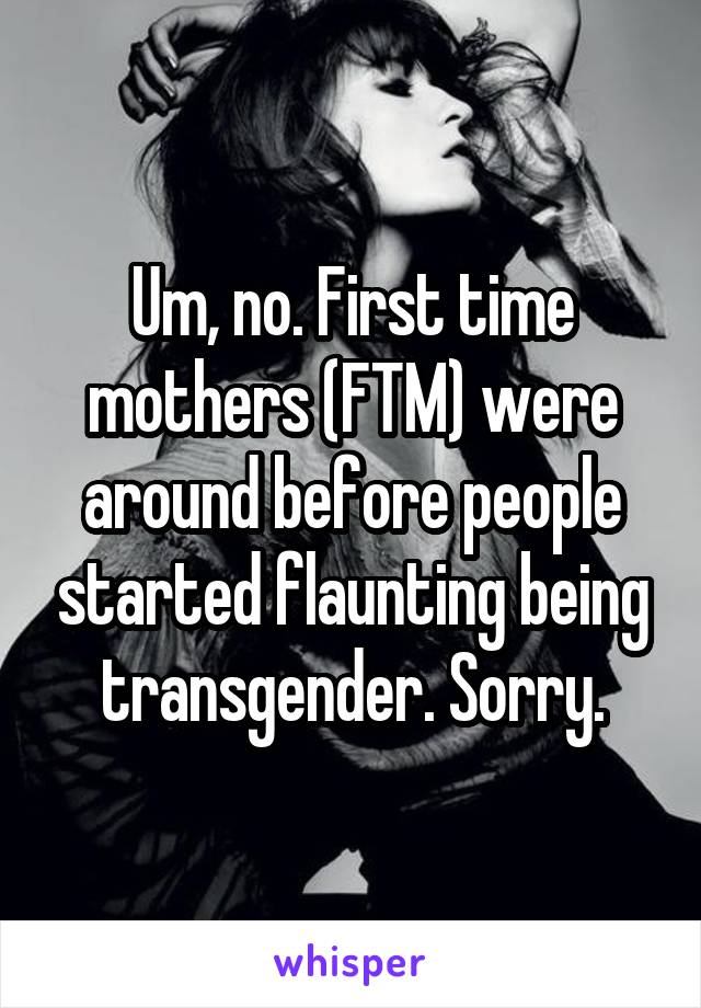 Um, no. First time mothers (FTM) were around before people started flaunting being transgender. Sorry.