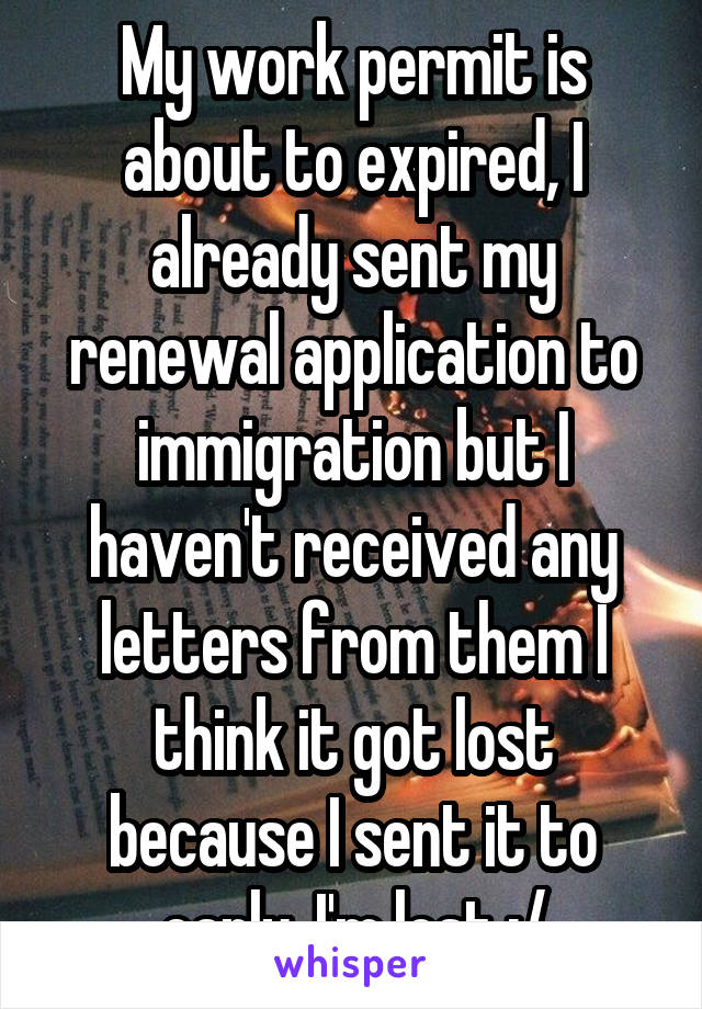 My work permit is about to expired, I already sent my renewal application to immigration but I haven't received any letters from them I think it got lost because I sent it to early. I'm lost :/