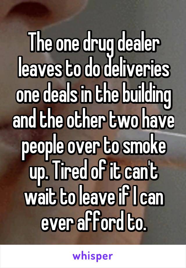 The one drug dealer leaves to do deliveries one deals in the building and the other two have people over to smoke up. Tired of it can't wait to leave if I can ever afford to.