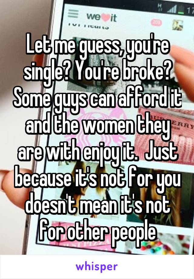 Let me guess, you're single? You're broke? Some guys can afford it and the women they are with enjoy it.  Just because it's not for you doesn't mean it's not for other people