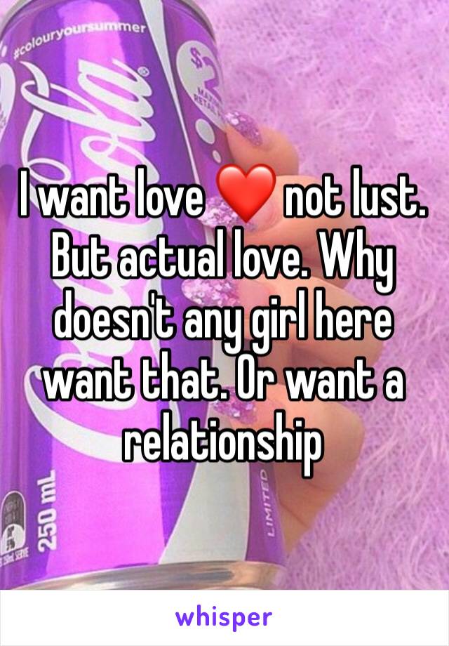 I want love ❤️ not lust. But actual love. Why doesn't any girl here want that. Or want a relationship 
