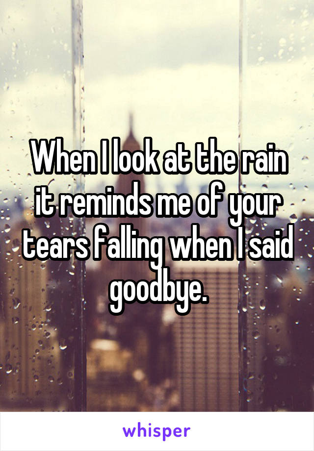 When I look at the rain it reminds me of your tears falling when I said goodbye.