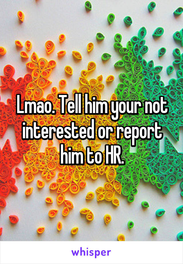 Lmao. Tell him your not interested or report him to HR.