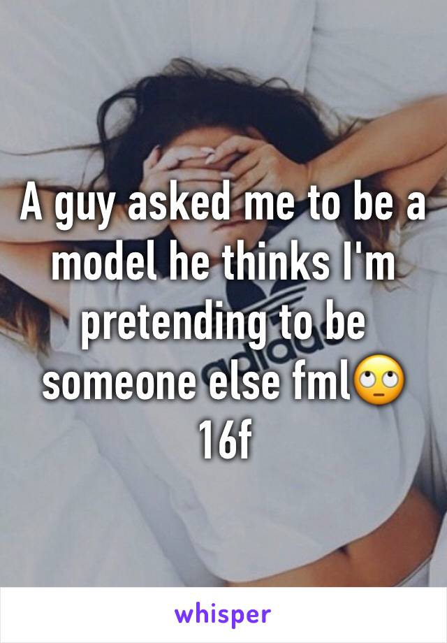 A guy asked me to be a model he thinks I'm pretending to be someone else fml🙄 16f