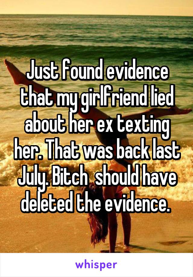 Just found evidence that my girlfriend lied about her ex texting her. That was back last July. Bitch  should have deleted the evidence. 