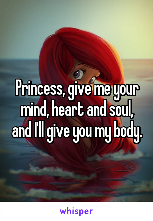 Princess, give me your mind, heart and soul, and I'll give you my body.