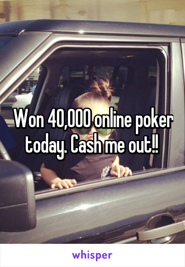 Won 40,000 online poker today. Cash me out!! 