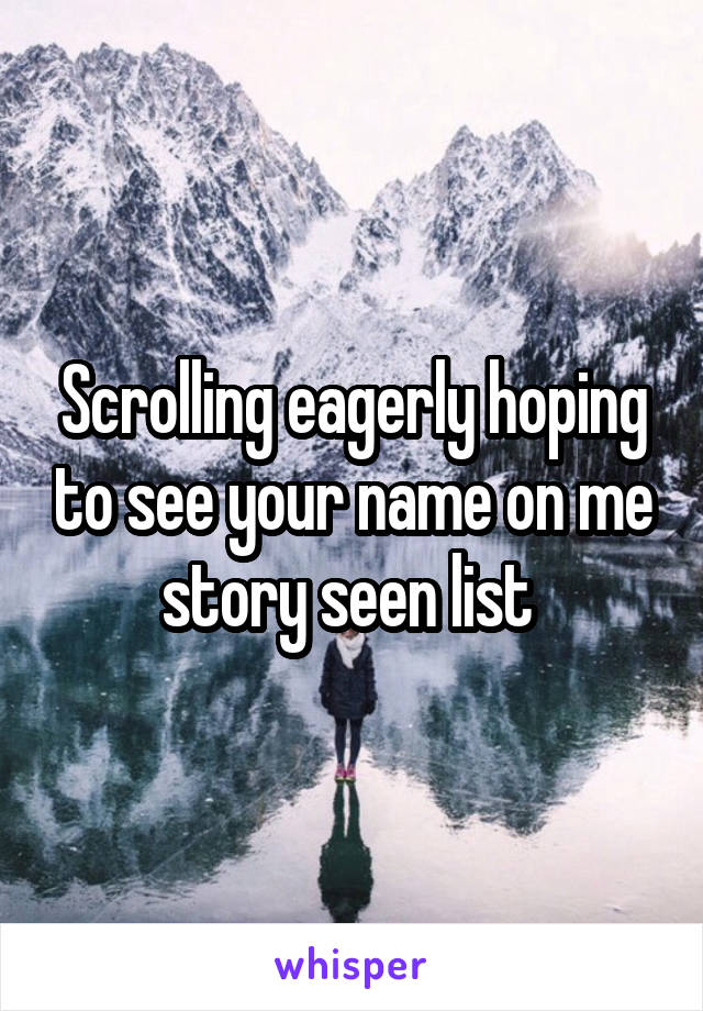 Scrolling eagerly hoping to see your name on me story seen list 