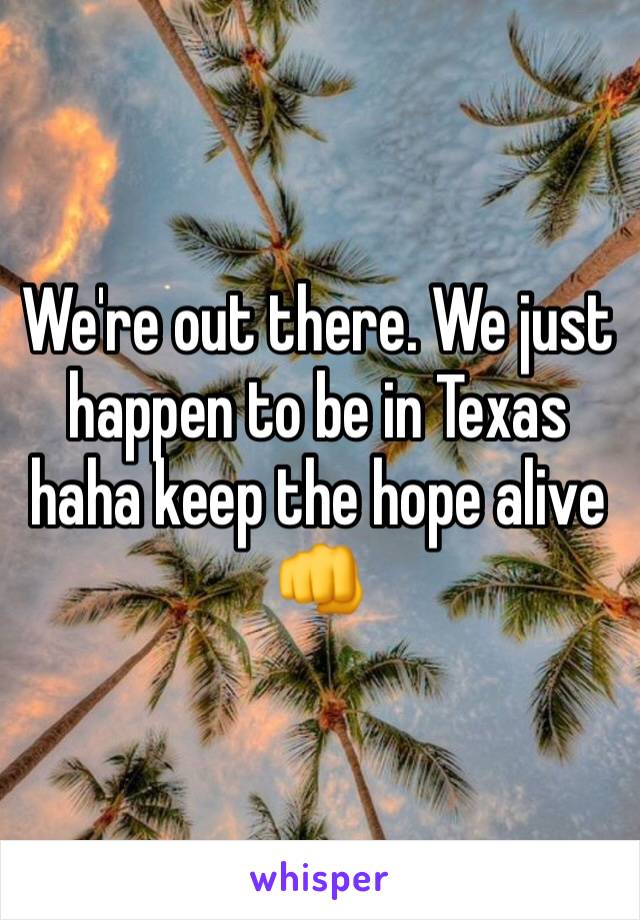 We're out there. We just happen to be in Texas haha keep the hope alive 👊