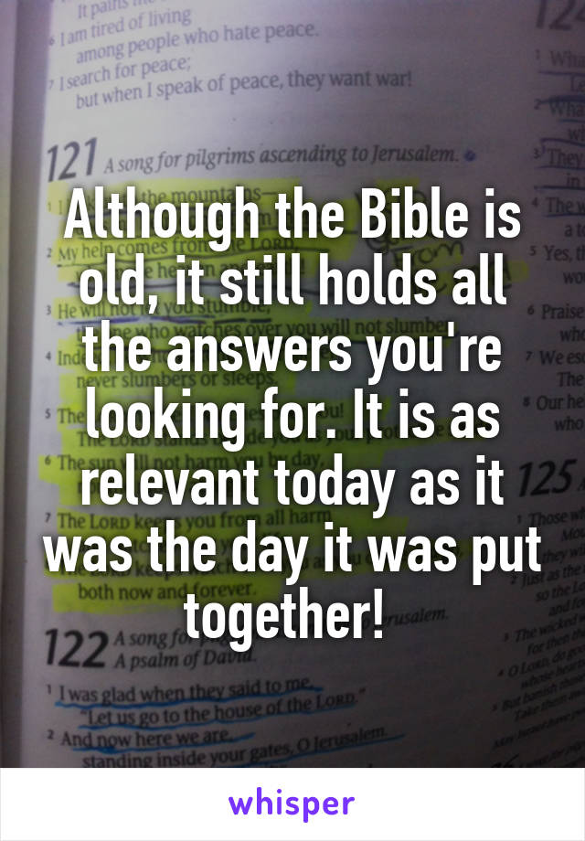 Although the Bible is old, it still holds all the answers you're looking for. It is as relevant today as it was the day it was put together! 
