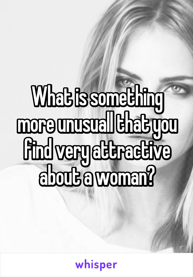 What is something more unusuall that you find very attractive about a woman?