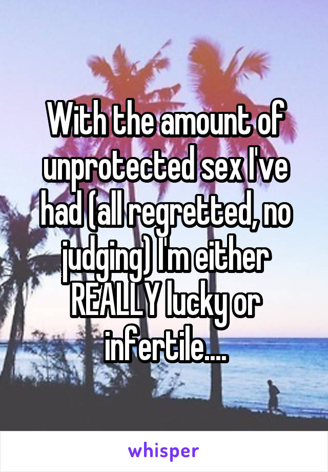 With the amount of unprotected sex I've had (all regretted, no judging) I'm either REALLY lucky or infertile....
