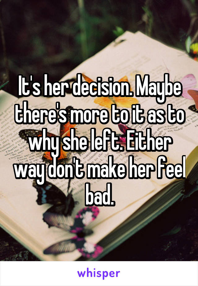 It's her decision. Maybe there's more to it as to why she left. Either way don't make her feel bad.