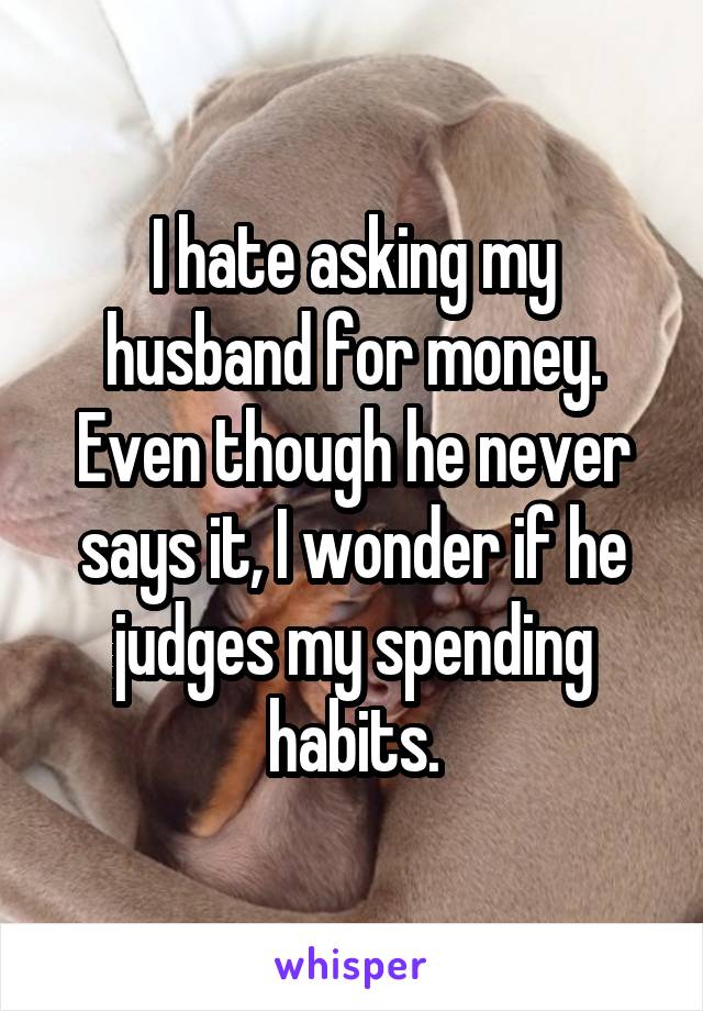 I hate asking my husband for money. Even though he never says it, I wonder if he judges my spending habits.