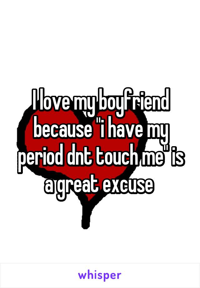 I love my boyfriend because "i have my period dnt touch me" is a great excuse 